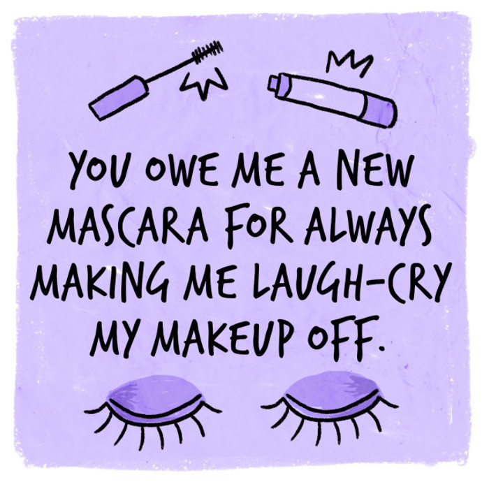 4. „Dlužíš mi novou řasenku za to, jak mě vždycky rozesměješ tak, že brečím smíchy, a můj make-up je pryč.“